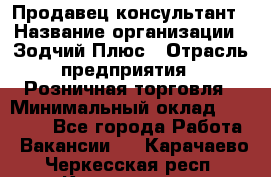 Продавец-консультант › Название организации ­ Зодчий-Плюс › Отрасль предприятия ­ Розничная торговля › Минимальный оклад ­ 17 000 - Все города Работа » Вакансии   . Карачаево-Черкесская респ.,Карачаевск г.